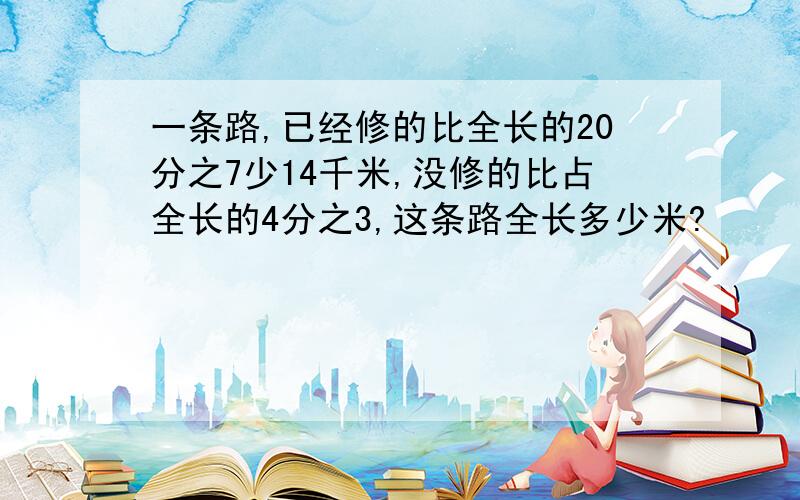 一条路,已经修的比全长的20分之7少14千米,没修的比占全长的4分之3,这条路全长多少米?