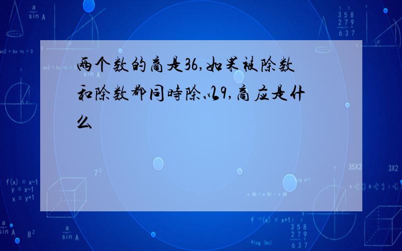 两个数的商是36,如果被除数和除数都同时除以9,商应是什么