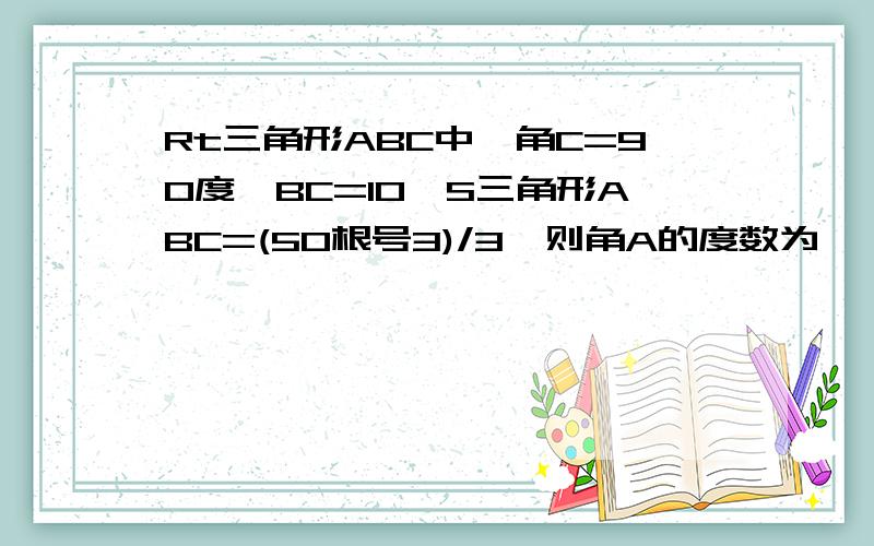 Rt三角形ABC中,角C=90度,BC=10,S三角形ABC=(50根号3)/3,则角A的度数为