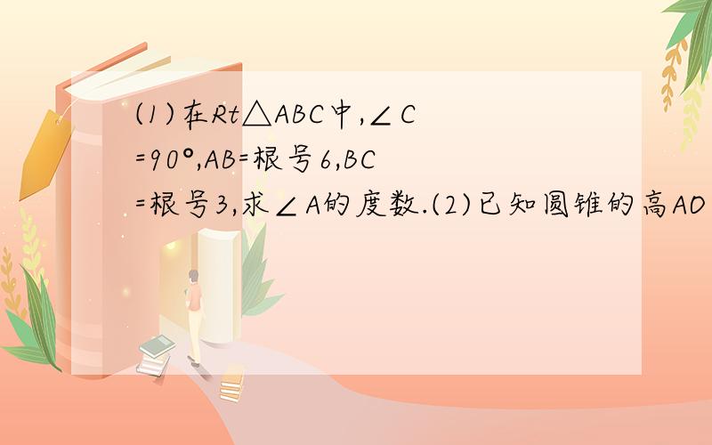 (1)在Rt△ABC中,∠C=90°,AB=根号6,BC=根号3,求∠A的度数.(2)已知圆锥的高AO等于圆锥的底面半径OB的根号3倍,求a.