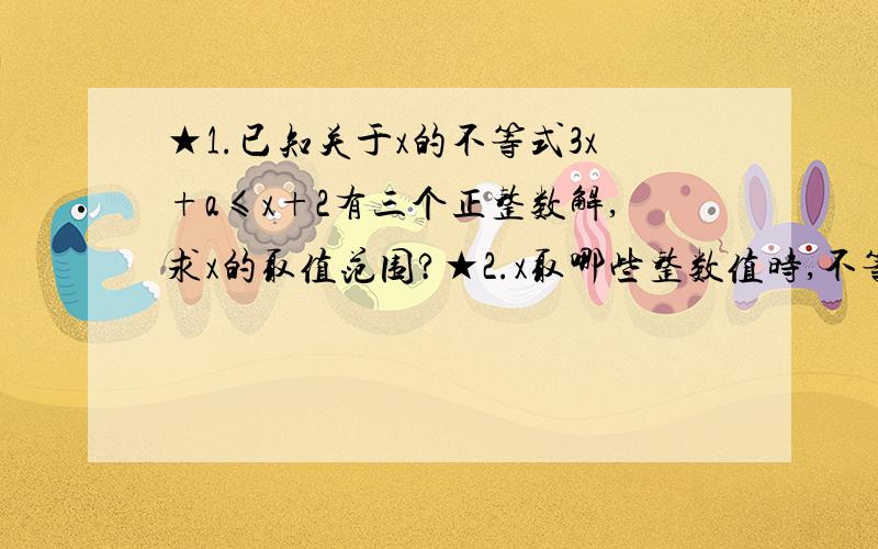 ★1.已知关于x的不等式3x+a≤x+2有三个正整数解,求x的取值范围?★2.x取哪些整数值时,不等式2x-5＜1+x与x-1≤3x-9都成立?最后用数学语言.