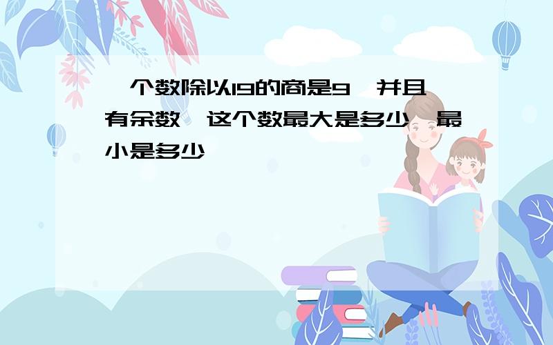 一个数除以19的商是9,并且有余数,这个数最大是多少,最小是多少