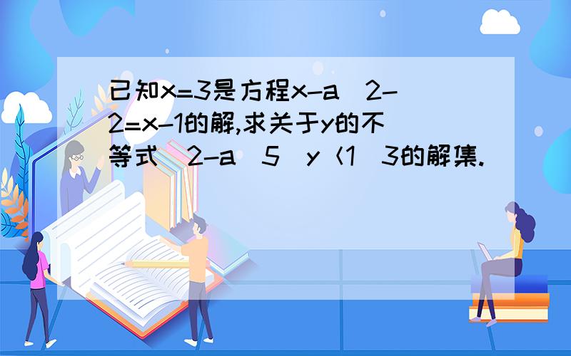 已知x=3是方程x-a／2-2=x-1的解,求关于y的不等式（2-a／5）y＜1／3的解集.