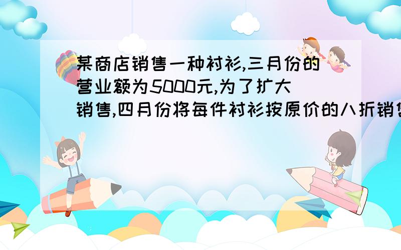 某商店销售一种衬衫,三月份的营业额为5000元,为了扩大销售,四月份将每件衬衫按原价的八折销售,销售量比三月份增加40件,营业额比三月份增加了600元,求四月份每件衬衫的售价.