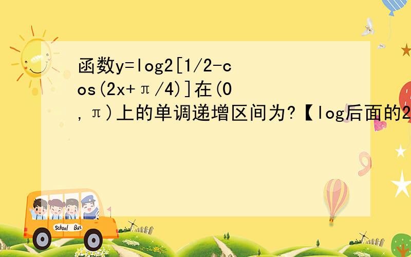 函数y=log2[1/2-cos(2x+π/4)]在(0,π)上的单调递增区间为?【log后面的2是底数】,