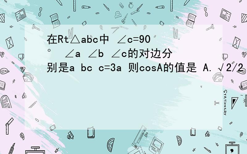 在Rt△abc中 ∠c=90° ∠a ∠b ∠c的对边分别是a bc c=3a 则cosA的值是 A.√2/2 B.2√2/3 C.1/3 D.√10/3