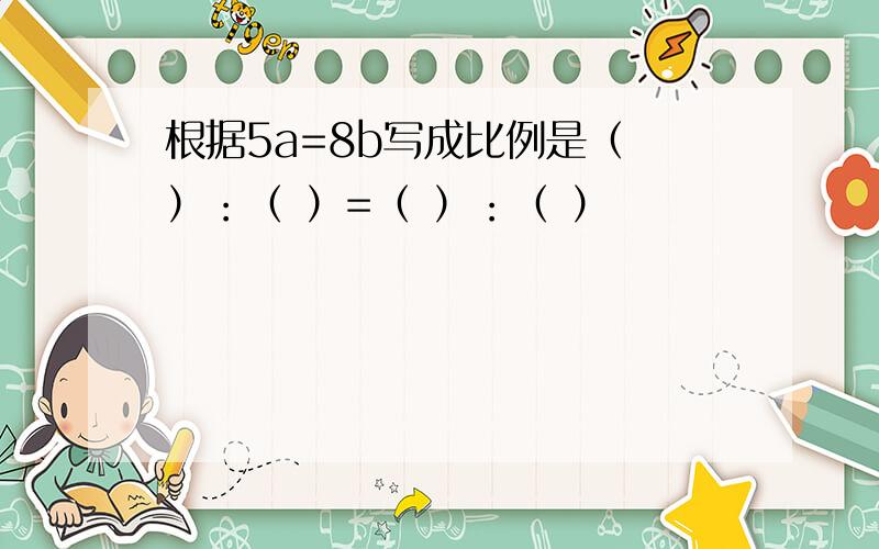 根据5a=8b写成比例是（ ）：（ ）=（ ）：（ ）