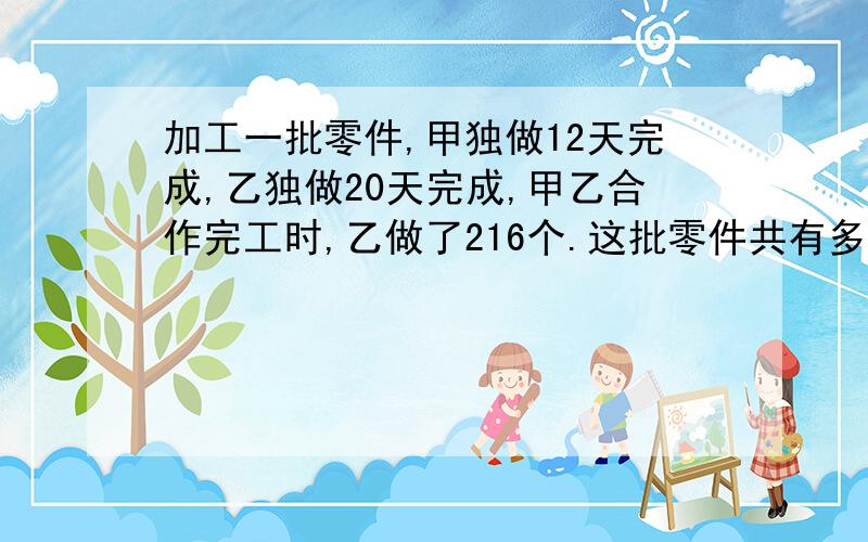 加工一批零件,甲独做12天完成,乙独做20天完成,甲乙合作完工时,乙做了216个.这批零件共有多少个