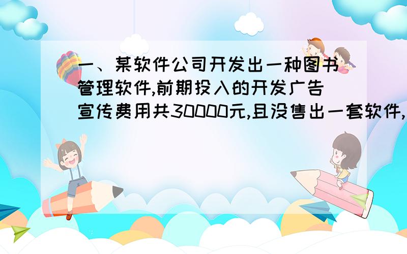 一、某软件公司开发出一种图书管理软件,前期投入的开发广告宣传费用共30000元,且没售出一套软件,软件公司还需支付安装调试费用150元.如果每套定价400元,软件公司至少要售出多少套软件才