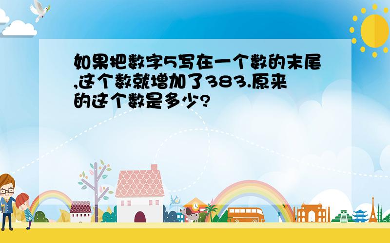 如果把数字5写在一个数的末尾,这个数就增加了383.原来的这个数是多少?