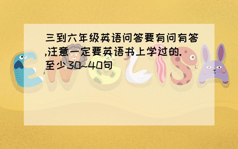 三到六年级英语问答要有问有答,注意一定要英语书上学过的.至少30~40句