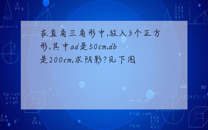 在直角三角形中,放入3个正方形,其中ad是50cm,db是200cm,求阴影?见下图