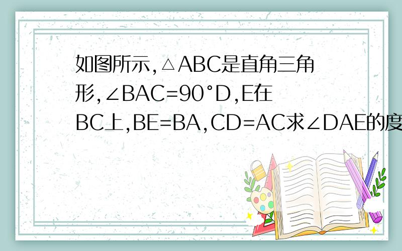 如图所示,△ABC是直角三角形,∠BAC=90°D,E在BC上,BE=BA,CD=AC求∠DAE的度数