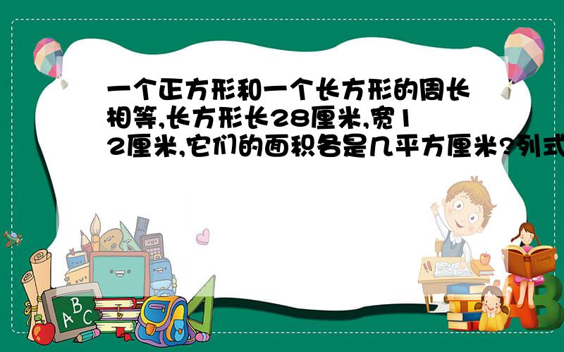 一个正方形和一个长方形的周长相等,长方形长28厘米,宽12厘米,它们的面积各是几平方厘米?列式计算