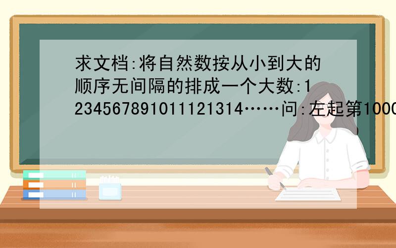 求文档:将自然数按从小到大的顺序无间隔的排成一个大数:1234567891011121314……问:左起第1000位数是几?有一个额外的要求：把为什么要这么做写在旁边,这样更好理解,