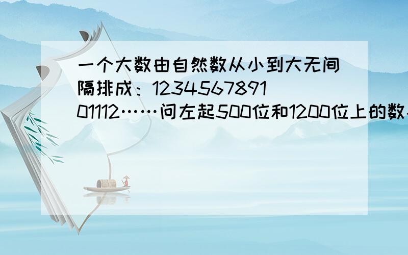 一个大数由自然数从小到大无间隔排成：123456789101112……问左起500位和1200位上的数各是多少?