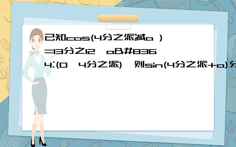 已知cos(4分之派减a )=13分之12,a€(0,4分之派),则sin(4分之派+a)分之cos2a等于?