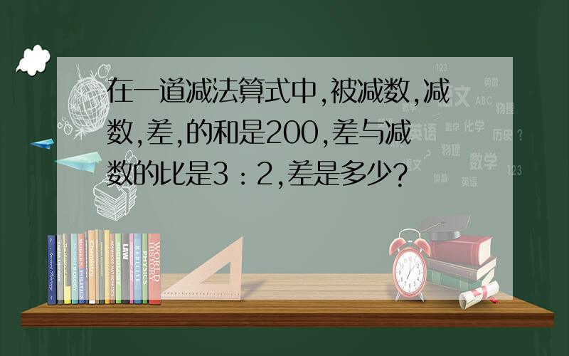 在一道减法算式中,被减数,减数,差,的和是200,差与减数的比是3：2,差是多少?