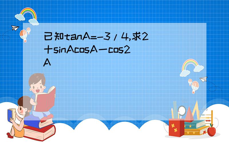 已知tanA=-3/4,求2十sinAcosA一cos2A