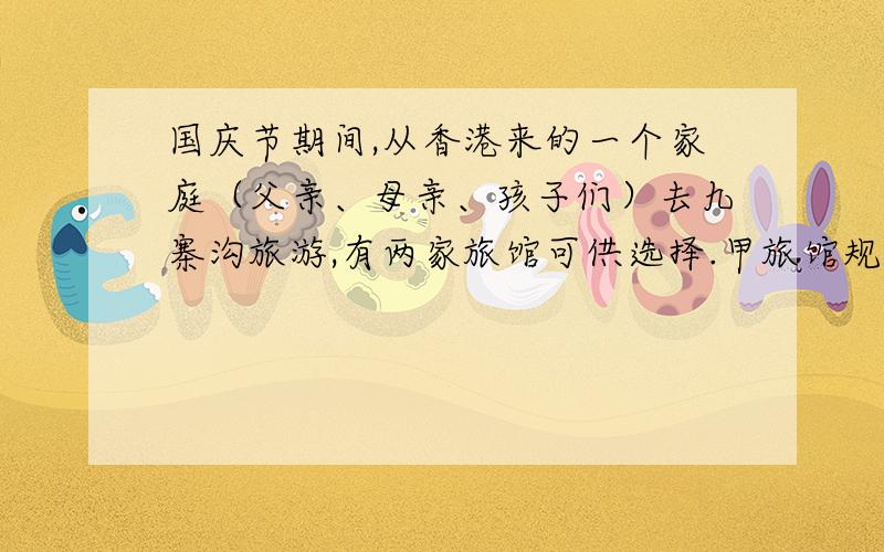 国庆节期间,从香港来的一个家庭（父亲、母亲、孩子们）去九寨沟旅游,有两家旅馆可供选择.甲旅馆规定：父亲收全价,其余人按半价收费.乙旅馆规定：对所有客人一律打六折.如果这两家旅