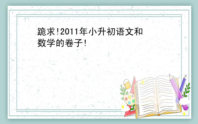 跪求!2011年小升初语文和数学的卷子!