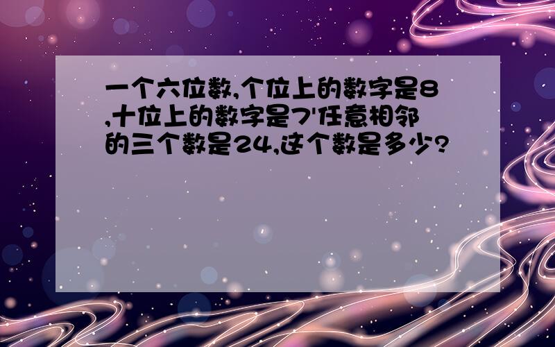 一个六位数,个位上的数字是8,十位上的数字是7'任意相邻的三个数是24,这个数是多少?