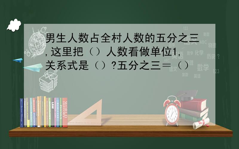 男生人数占全村人数的五分之三,这里把（）人数看做单位1,关系式是（）?五分之三＝（）