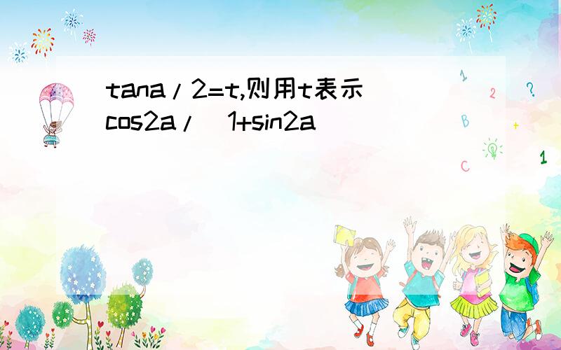 tana/2=t,则用t表示cos2a/(1+sin2a)