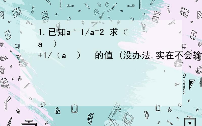 1.已知a—1/a=2 求（a²）²+1/（a²）²的值 (没办法,实在不会输入“四次方”)读一遍：已知a减a分之一等于2,求a的四次方+a的四次方分之一的值!2.若a+b=7,ab=5,求（a—b）²的值.读一