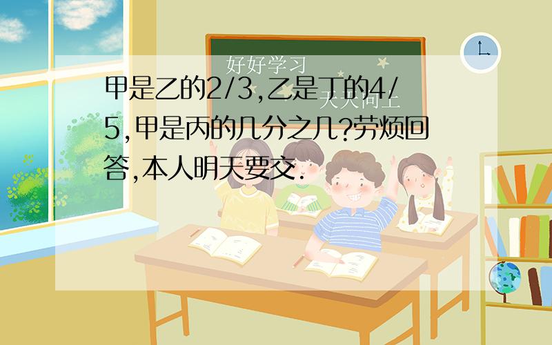 甲是乙的2/3,乙是丁的4/5,甲是丙的几分之几?劳烦回答,本人明天要交.