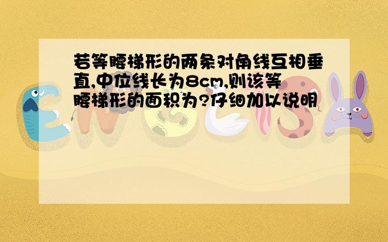 若等腰梯形的两条对角线互相垂直,中位线长为8cm,则该等腰梯形的面积为?仔细加以说明