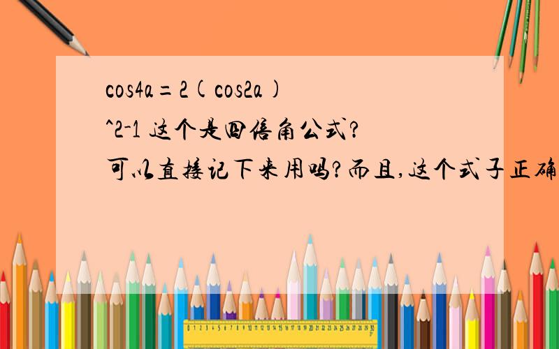 cos4a=2(cos2a)^2-1 这个是四倍角公式?可以直接记下来用吗?而且,这个式子正确吗?希望您能给出详细的推导过程,一个小步骤也不要少,因为我数学很差,