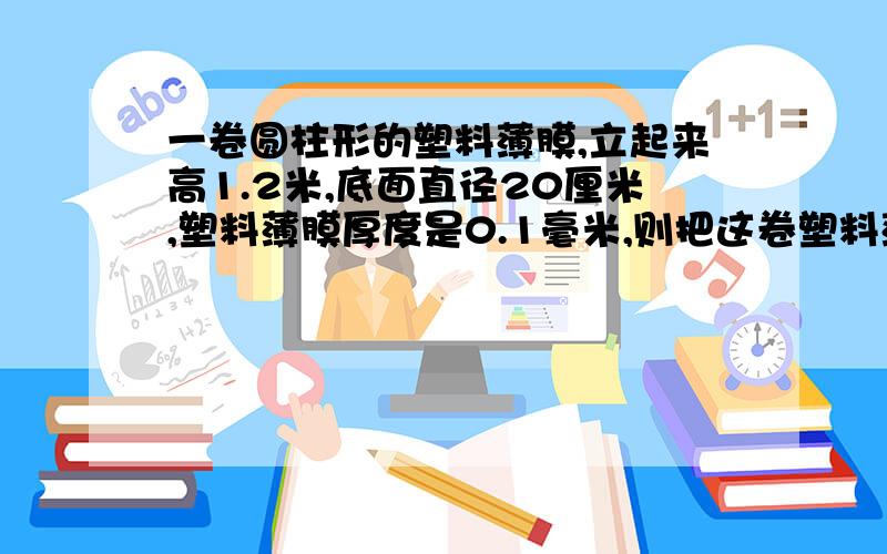 一卷圆柱形的塑料薄膜,立起来高1.2米,底面直径20厘米,塑料薄膜厚度是0.1毫米,则把这卷塑料薄膜全部展开长度是多少米?亲们,你们的答案似乎都……不对啊