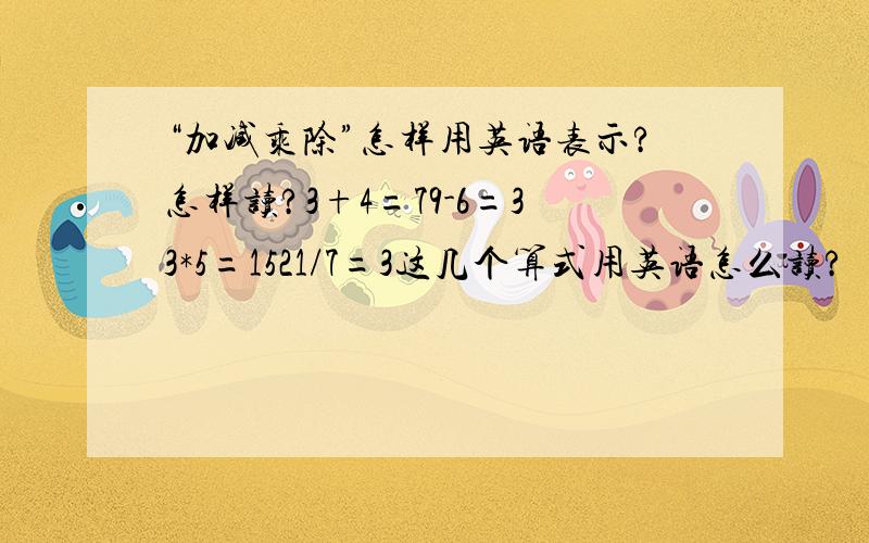 “加减乘除”怎样用英语表示?怎样读?3+4=79-6=33*5=1521/7=3这几个算式用英语怎么读?