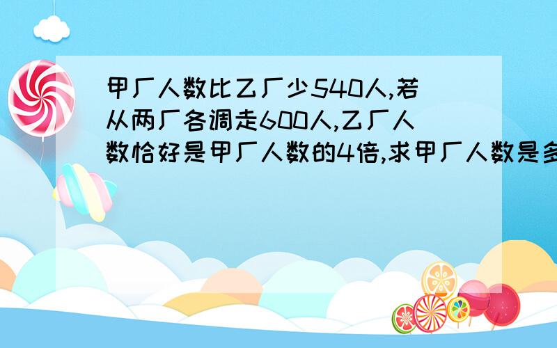 甲厂人数比乙厂少540人,若从两厂各调走600人,乙厂人数恰好是甲厂人数的4倍,求甲厂人数是多少.急请不用X解答,要说出理由.不用方程式.