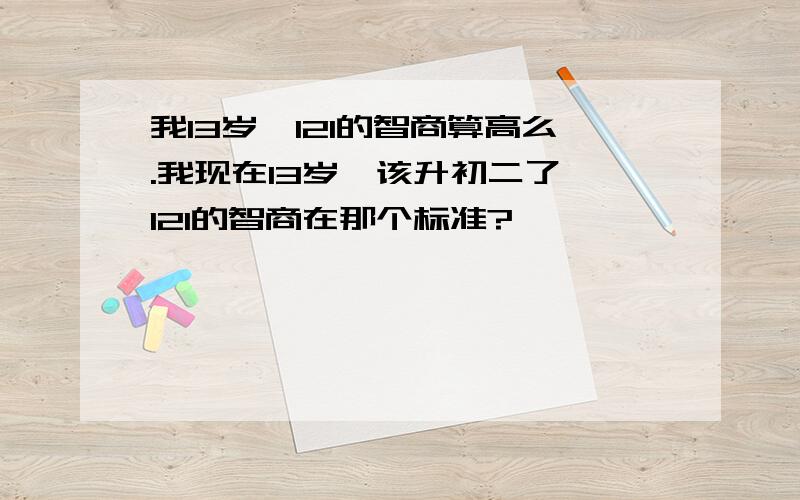 我13岁,121的智商算高么.我现在13岁,该升初二了,121的智商在那个标准?