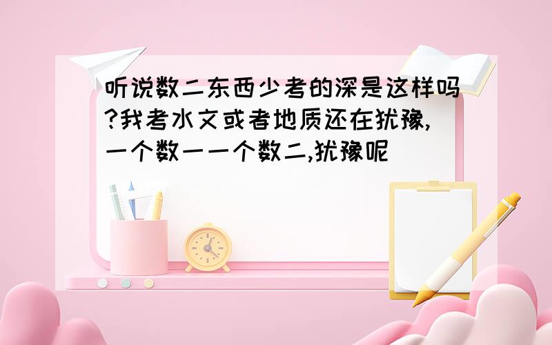 听说数二东西少考的深是这样吗?我考水文或者地质还在犹豫,一个数一一个数二,犹豫呢