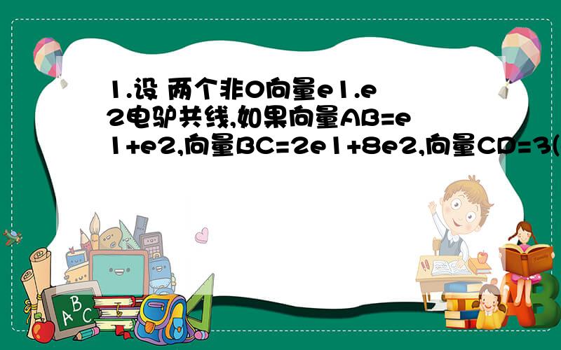 1.设 两个非0向量e1.e2电驴共线,如果向量AB=e1+e2,向量BC=2e1+8e2,向量CD=3(e1-e2) (1)求证A.B.D共线 (2)试确定实数k使ke1+e2和e1+e2k共线2.己知△ABC的三个顶点为A（1,2）B(4,1) C（3,4） （1）求AB边上的中线CM