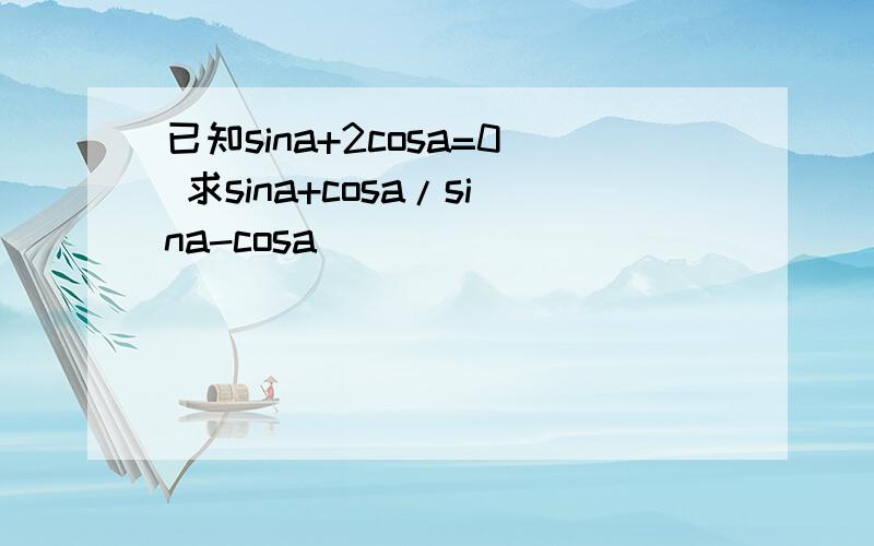 已知sina+2cosa=0 求sina+cosa/sina-cosa