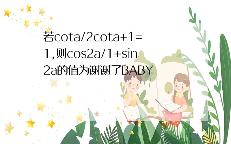 若cota/2cota+1=1,则cos2a/1+sin2a的值为谢谢了BABY