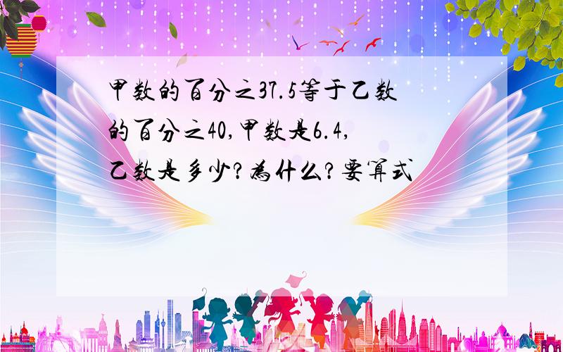 甲数的百分之37.5等于乙数的百分之40,甲数是6.4,乙数是多少?为什么?要算式