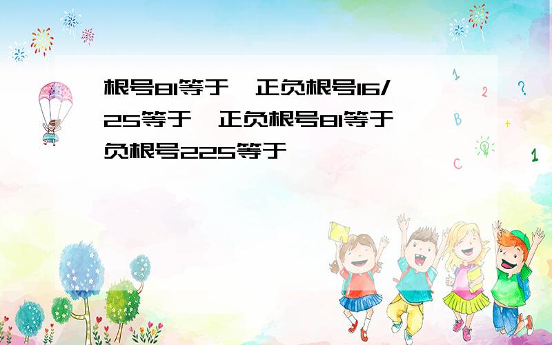 根号81等于,正负根号16/25等于,正负根号81等于,负根号225等于