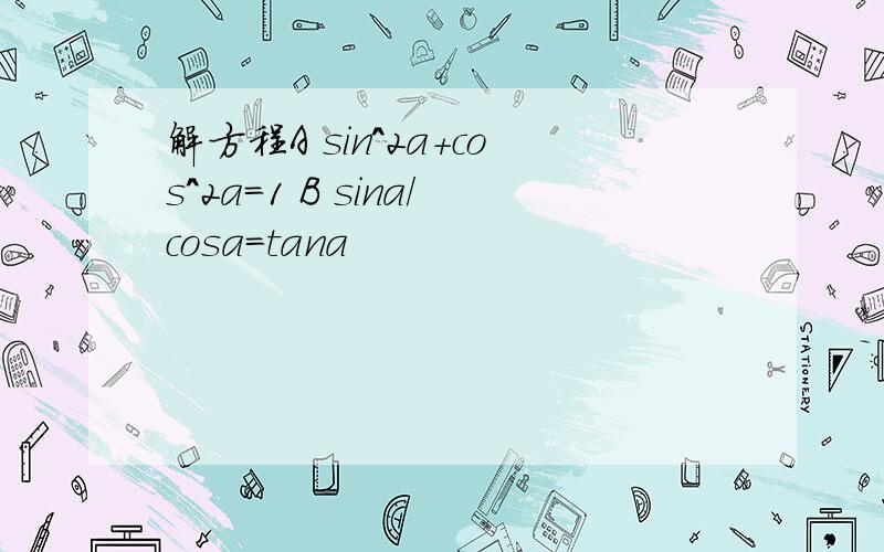 解方程A sin^2a+cos^2a=1 B sina/cosa=tana