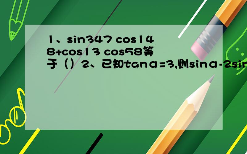 1、sin347 cos148+cos13 cos58等于（）2、已知tanα=3,则sinα-2sinαcosα+3cosα等于（）3、计算5sin90+2cos0-3tan180+6cos180（要过程）