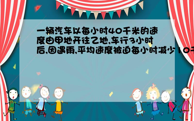 一辆汽车以每小时40千米的速度由甲地开往乙地,车行3小时后,因遇雨,平均速度被迫每小时减少10千米,结果到乙地比预计的时间晚了45分钟,求甲乙两地的距离.