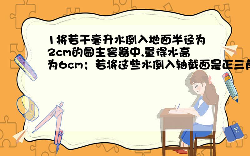 1将若干毫升水倒入地面半径为2cm的圆主容器中,量得水高为6cm；若将这些水倒入轴截面是正三角形容器中,则水高为多少?2过圆锥的高的三等分点作平行于地面的截面,它们把圆锥侧面分成三部