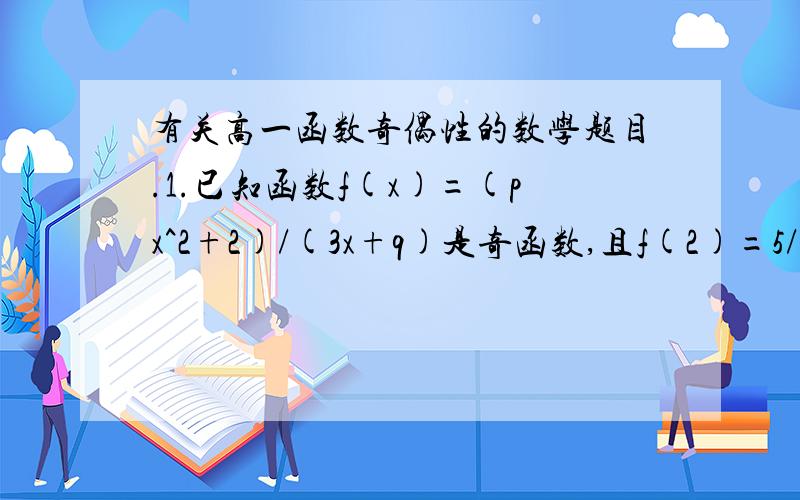 有关高一函数奇偶性的数学题目.1.已知函数f(x)=(px^2+2)/(3x+q)是奇函数,且f(2)=5/3,求实数p,q的值2.已知f(x)为定义在R上的奇函数,且当X>0时,f(x)=x^2+2x-1.求f(x)的解析式