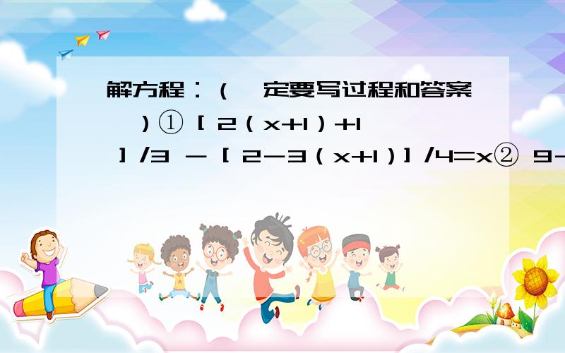 解方程：（一定要写过程和答案,）① [ 2（x+1）+1 ] /3 － [ 2－3（x+1）] /4=x② 9－2（x+3）=x－（3+6x）③（2x+3）/ 49= [（4x-1）/7 ]－（5/21）④ 56%x－19%=33%x+0.35