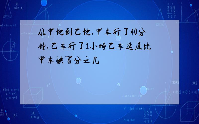 从甲地到乙地,甲车行了40分钟,乙车行了1小时乙车速度比甲车快百分之几