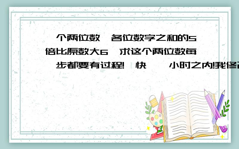 一个两位数,各位数字之和的5倍比原数大6,求这个两位数每一步都要有过程!,快,一小时之内!我修改一下,一个两位数,各位数字之和的5倍比原数大10,求这个两位数